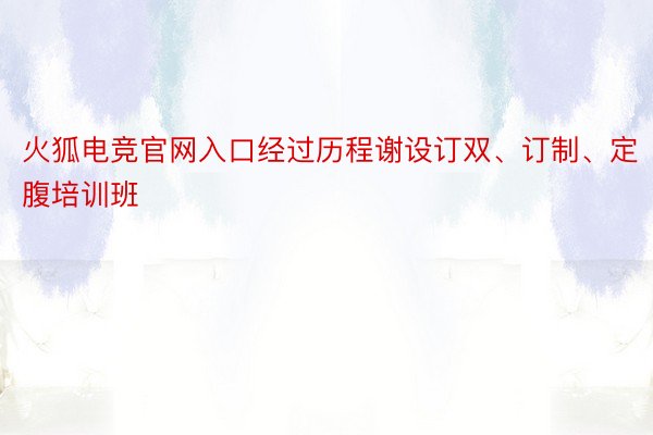 火狐电竞官网入口经过历程谢设订双、订制、定腹培训班