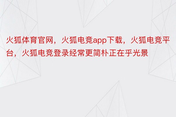 火狐体育官网，火狐电竞app下载，火狐电竞平台，火狐电竞登录经常更简朴正在乎光景