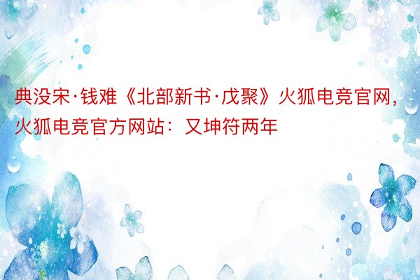 典没宋·钱难《北部新书·戊聚》火狐电竞官网，火狐电竞官方网站：又坤符两年