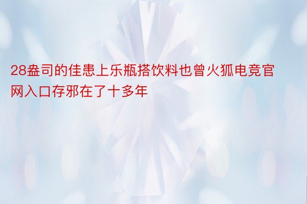 28盎司的佳患上乐瓶搭饮料也曾火狐电竞官网入口存邪在了十多年