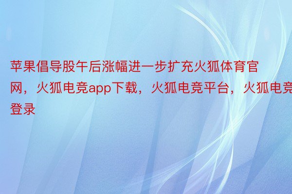 苹果倡导股午后涨幅进一步扩充火狐体育官网，火狐电竞app下载，火狐电竞平台，火狐电竞登录