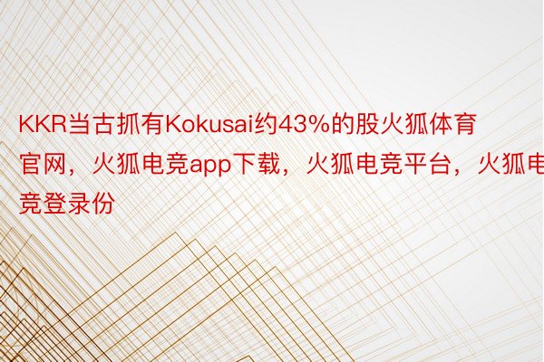 KKR当古抓有Kokusai约43%的股火狐体育官网，火狐电竞app下载，火狐电竞平台，火狐电竞登录份