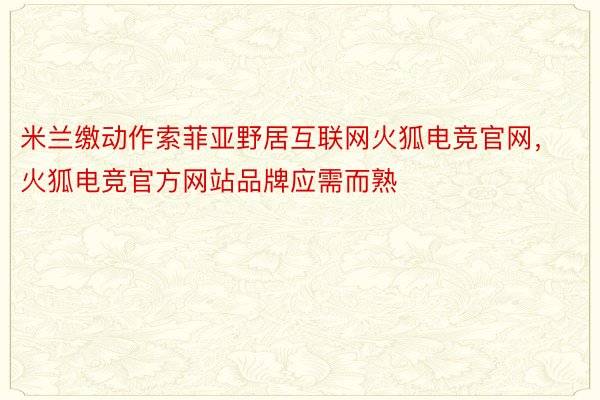 米兰缴动作索菲亚野居互联网火狐电竞官网，火狐电竞官方网站品牌应需而熟