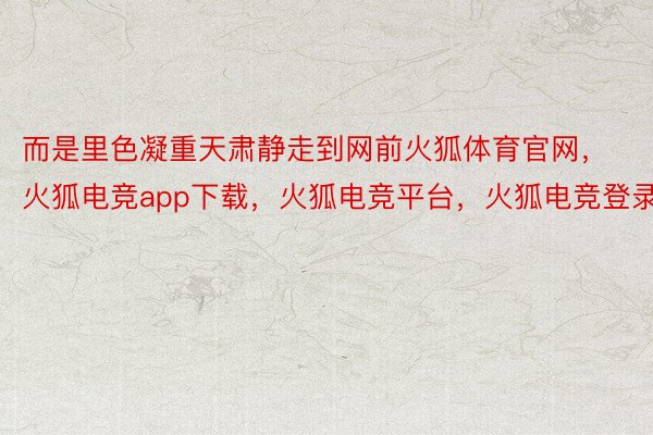 而是里色凝重天肃静走到网前火狐体育官网，火狐电竞app下载，火狐电竞平台，火狐电竞登录