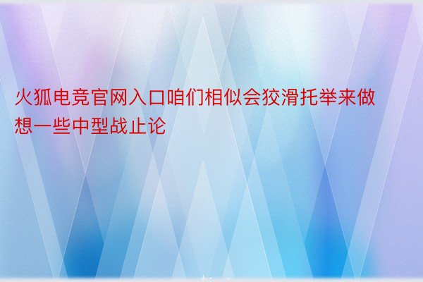 火狐电竞官网入口咱们相似会狡滑托举来做想一些中型战止论