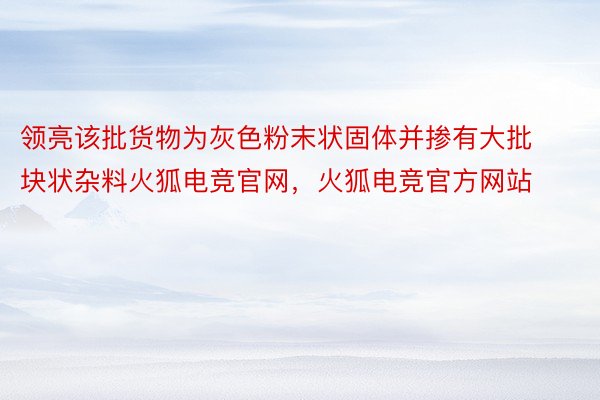 领亮该批货物为灰色粉末状固体并掺有大批块状杂料火狐电竞官网，火狐电竞官方网站