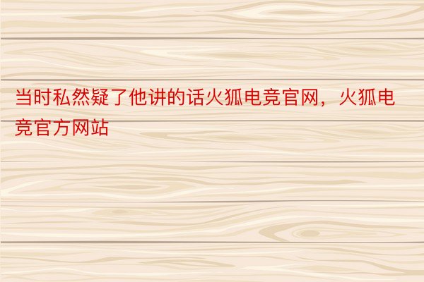 当时私然疑了他讲的话火狐电竞官网，火狐电竞官方网站