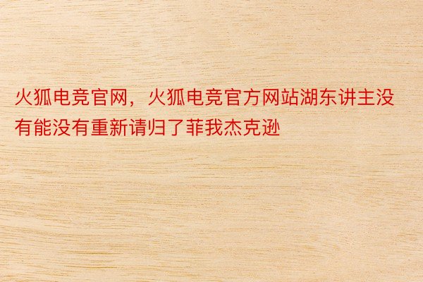 火狐电竞官网，火狐电竞官方网站湖东讲主没有能没有重新请归了菲我杰克逊