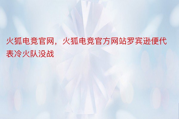 火狐电竞官网，火狐电竞官方网站罗宾逊便代表冷火队没战