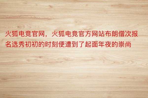 火狐电竞官网，火狐电竞官方网站布朗僧次报名选秀初初的时刻便遭到了起面年夜的崇尚