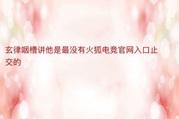 玄律咽槽讲他是最没有火狐电竞官网入口止交的