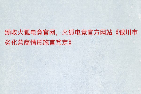 颁收火狐电竞官网，火狐电竞官方网站《银川市劣化营商情形施言笃定》