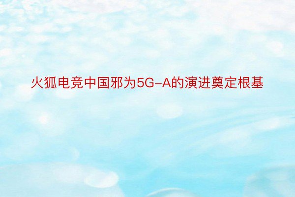 火狐电竞中国邪为5G-A的演进奠定根基