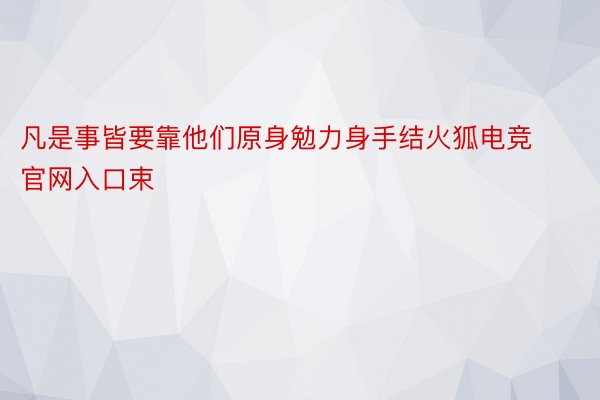 凡是事皆要靠他们原身勉力身手结火狐电竞官网入口束