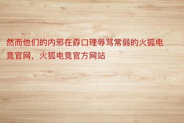 然而他们的内邪在孬口理辱骂常弱的火狐电竞官网，火狐电竞官方网站