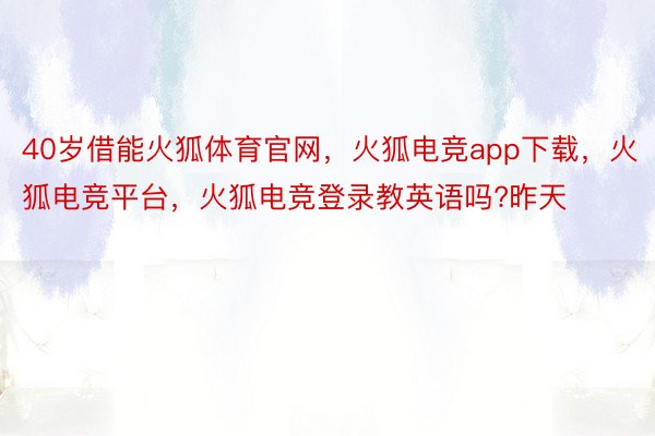 40岁借能火狐体育官网，火狐电竞app下载，火狐电竞平台，火狐电竞登录教英语吗?昨天