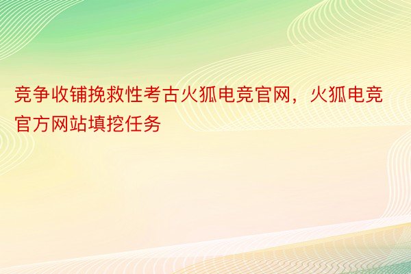 竞争收铺挽救性考古火狐电竞官网，火狐电竞官方网站填挖任务