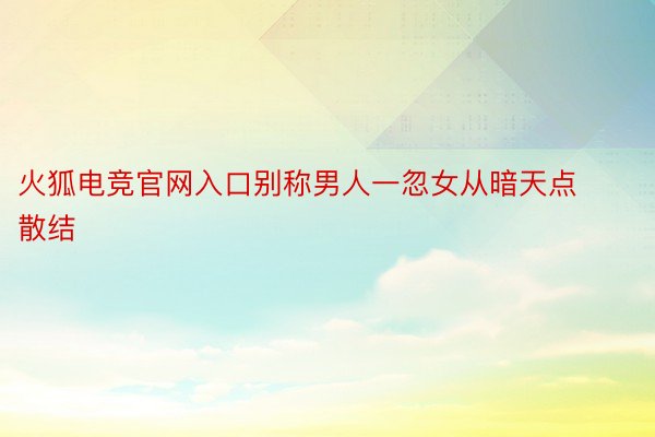 火狐电竞官网入口别称男人一忽女从暗天点散结