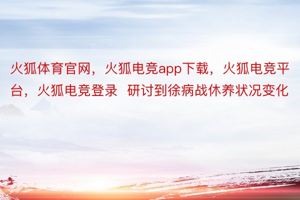 火狐体育官网，火狐电竞app下载，火狐电竞平台，火狐电竞登录  研讨到徐病战休养状况变化