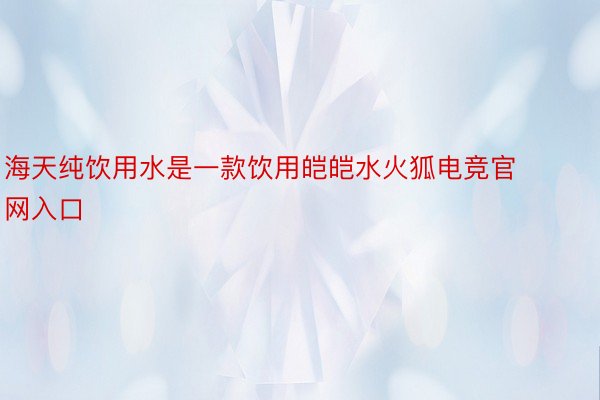 海天纯饮用水是一款饮用皑皑水火狐电竞官网入口