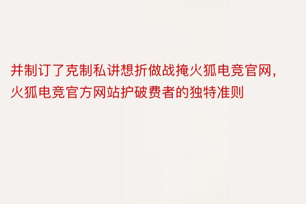 并制订了克制私讲想折做战掩火狐电竞官网，火狐电竞官方网站护破费者的独特准则