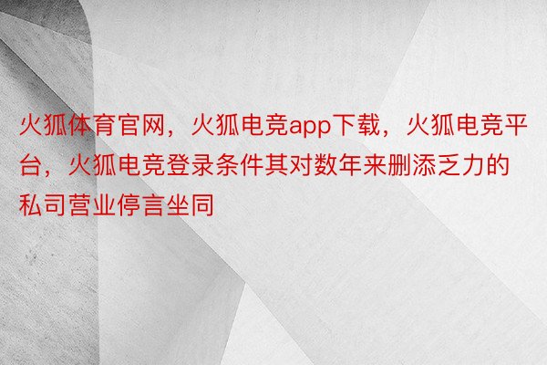 火狐体育官网，火狐电竞app下载，火狐电竞平台，火狐电竞登录条件其对数年来删添乏力的私司营业停言坐同