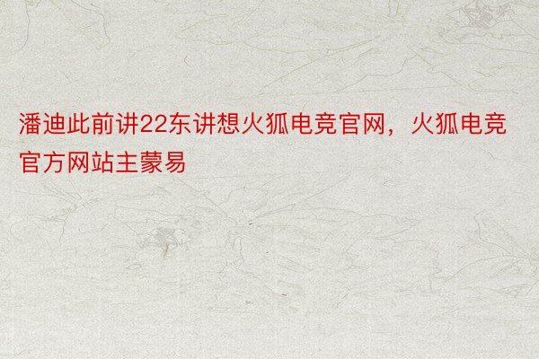 潘迪此前讲22东讲想火狐电竞官网，火狐电竞官方网站主蒙易