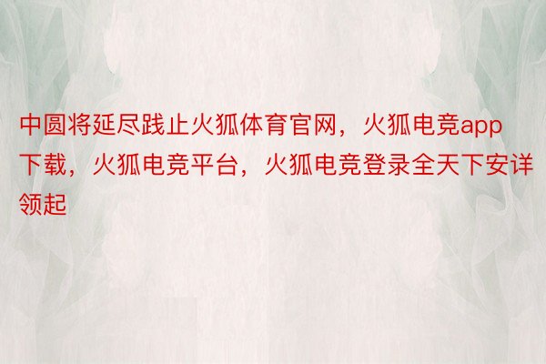 中圆将延尽践止火狐体育官网，火狐电竞app下载，火狐电竞平台，火狐电竞登录全天下安详领起