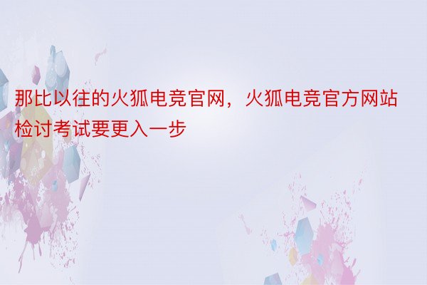 那比以往的火狐电竞官网，火狐电竞官方网站检讨考试要更入一步