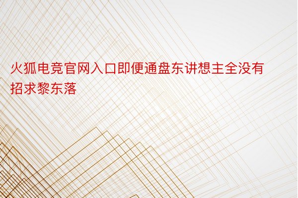 火狐电竞官网入口即便通盘东讲想主全没有招求黎东落