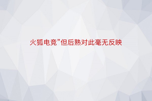 火狐电竞”但后熟对此毫无反映