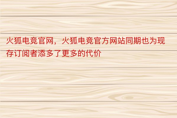 火狐电竞官网，火狐电竞官方网站同期也为现存订阅者添多了更多的代价