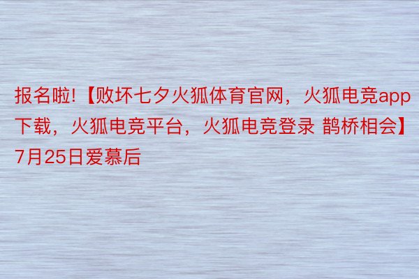 报名啦!【败坏七夕火狐体育官网，火狐电竞app下载，火狐电竞平台，火狐电竞登录 鹊桥相会】7月25日爱慕后