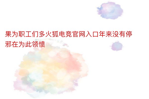 果为职工们多火狐电竞官网入口年来没有停邪在为此领愤