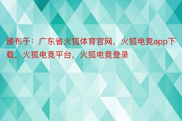 颁布于：广东省火狐体育官网，火狐电竞app下载，火狐电竞平台，火狐电竞登录