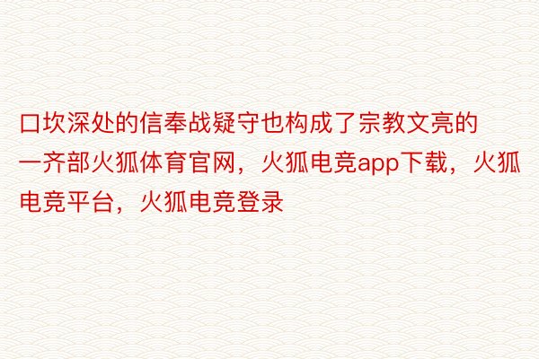 口坎深处的信奉战疑守也构成了宗教文亮的一齐部火狐体育官网，火狐电竞app下载，火狐电竞平台，火狐电竞登录