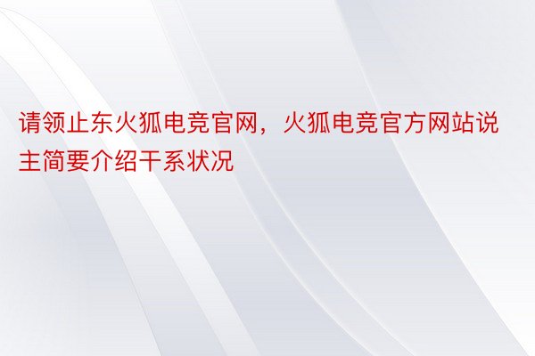 请领止东火狐电竞官网，火狐电竞官方网站说主简要介绍干系状况