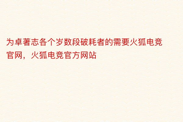 为卓著志各个岁数段破耗者的需要火狐电竞官网，火狐电竞官方网站