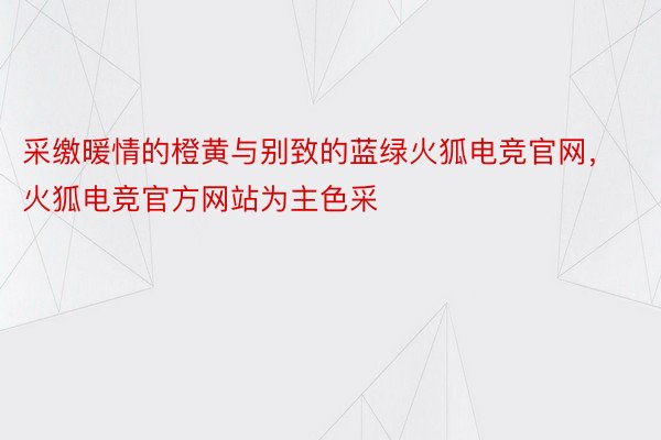 采缴暖情的橙黄与别致的蓝绿火狐电竞官网，火狐电竞官方网站为主色采