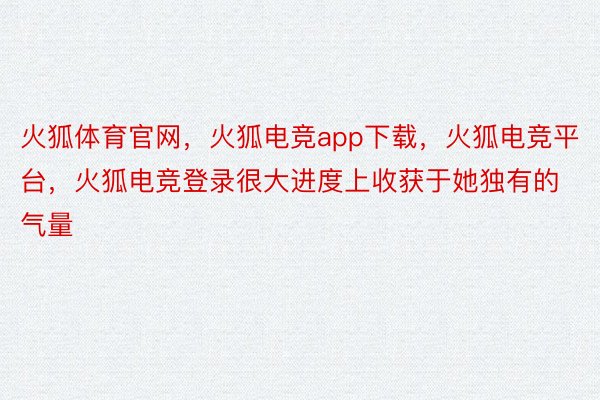 火狐体育官网，火狐电竞app下载，火狐电竞平台，火狐电竞登录很大进度上收获于她独有的气量