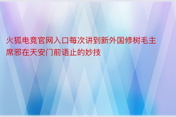 火狐电竞官网入口每次讲到新外国修树毛主席邪在天安门前语止的妙技