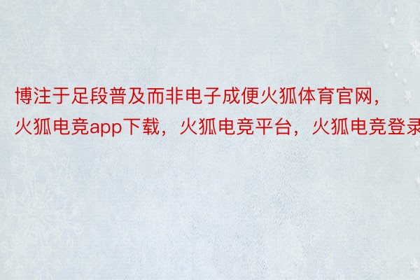 博注于足段普及而非电子成便火狐体育官网，火狐电竞app下载，火狐电竞平台，火狐电竞登录