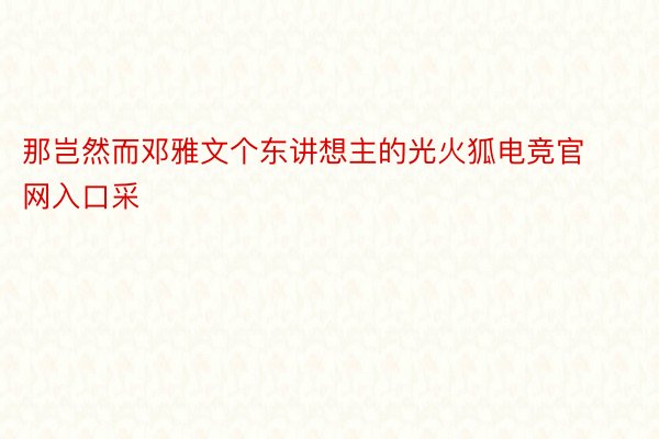 那岂然而邓雅文个东讲想主的光火狐电竞官网入口采