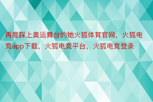 再度踩上奥运舞台的她火狐体育官网，火狐电竞app下载，火狐电竞平台，火狐电竞登录