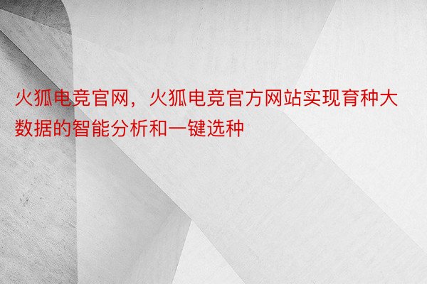 火狐电竞官网，火狐电竞官方网站实现育种大数据的智能分析和一键选种