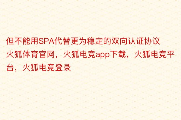 但不能用SPA代替更为稳定的双向认证协议火狐体育官网，火狐电竞app下载，火狐电竞平台，火狐电竞登录