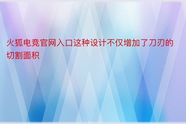 火狐电竞官网入口这种设计不仅增加了刀刃的切割面积